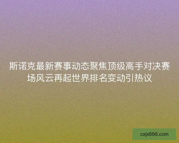 斯诺克最新赛事动态聚焦顶级高手对决赛场风云再起世界排名变动引热议